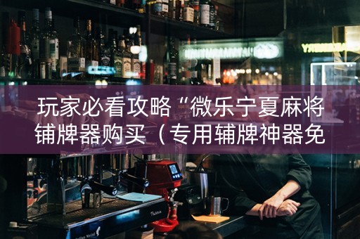玩家必看攻略“微乐宁夏麻将铺牌器购买（专用辅牌神器免安装）