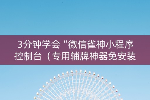 3分钟学会“微信雀神小程序控制台（专用辅牌神器免安装）