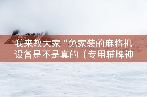 我来教大家“免家装的麻将机设备是不是真的（专用辅牌神器免安装）