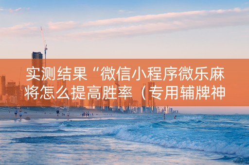 实测结果“微信小程序微乐麻将怎么提高胜率（专用辅牌神器免安装）