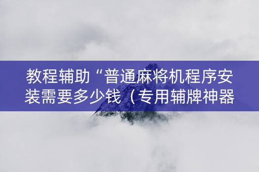 教程辅助“普通麻将机程序安装需要多少钱（专用辅牌神器免安装）