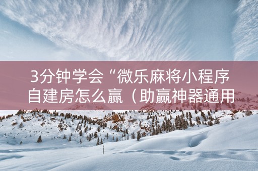 3分钟学会“微乐麻将小程序自建房怎么赢（助赢神器通用版）