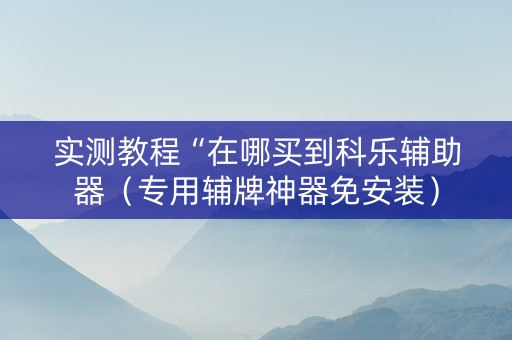 实测教程“在哪买到科乐辅助器（专用辅牌神器免安装）
