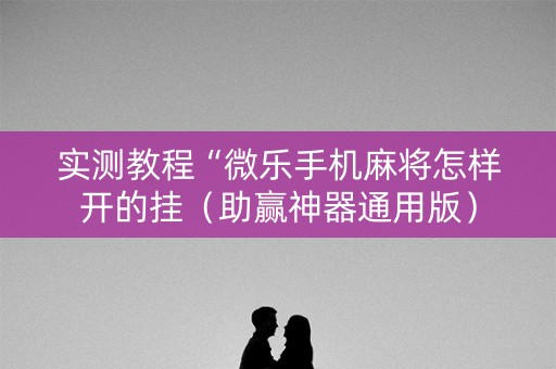 实测教程“微乐手机麻将怎样开的挂（助赢神器通用版）