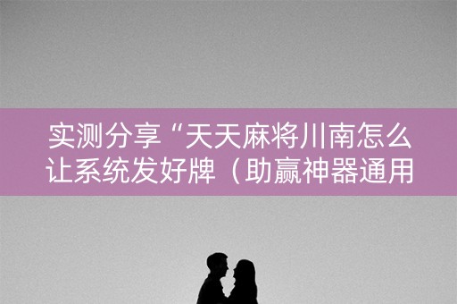 实测分享“天天麻将川南怎么让系统发好牌（助赢神器通用版）