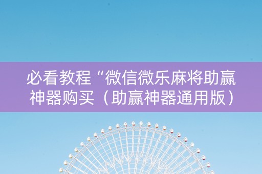 必看教程“微信微乐麻将助赢神器购买（助赢神器通用版）