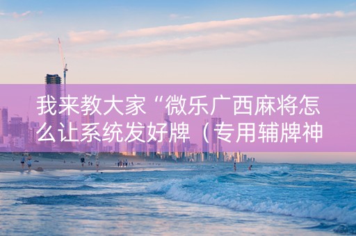 我来教大家“微乐广西麻将怎么让系统发好牌（专用辅牌神器免安装）