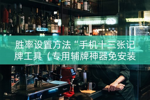 胜率设置方法“手机十三张记牌工具（专用辅牌神器免安装）