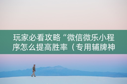 玩家必看攻略“微信微乐小程序怎么提高胜率（专用辅牌神器免安装）