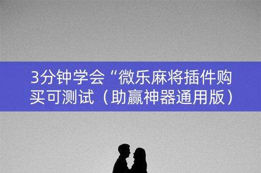 3分钟学会“微乐麻将插件购买可测试（助赢神器通用版）
