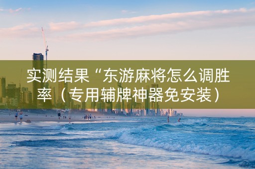 实测结果“东游麻将怎么调胜率（专用辅牌神器免安装）
