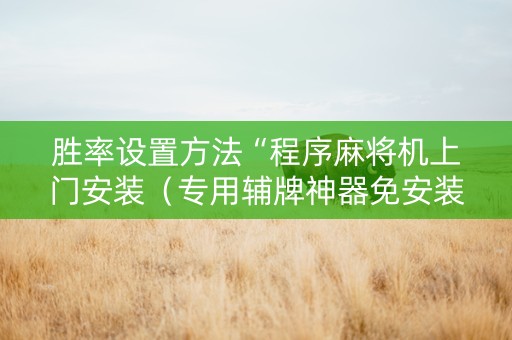 胜率设置方法“程序麻将机上门安装（专用辅牌神器免安装）