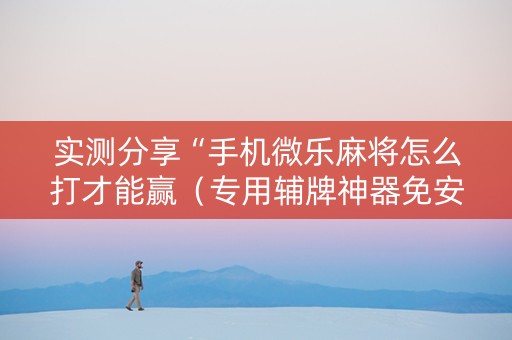 实测分享“手机微乐麻将怎么打才能赢（专用辅牌神器免安装）