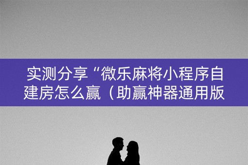 实测分享“微乐麻将小程序自建房怎么赢（助赢神器通用版）