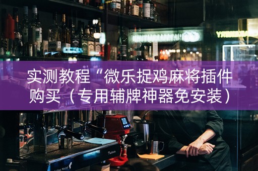 实测教程“微乐捉鸡麻将插件购买（专用辅牌神器免安装）