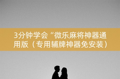 3分钟学会“微乐麻将神器通用版（专用辅牌神器免安装）