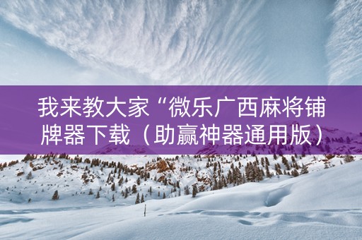 我来教大家“微乐广西麻将铺牌器下载（助赢神器通用版）