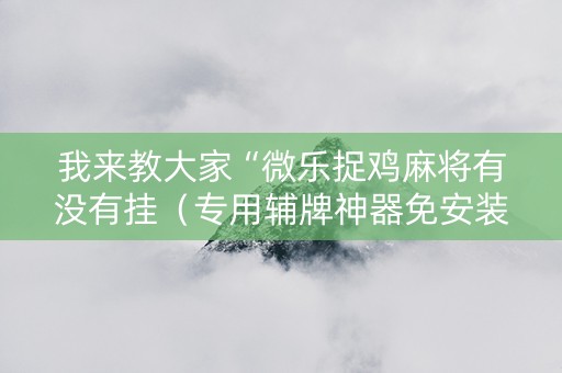 我来教大家“微乐捉鸡麻将有没有挂（专用辅牌神器免安装）