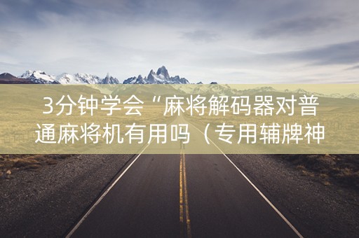 3分钟学会“麻将解码器对普通麻将机有用吗（专用辅牌神器免安装）