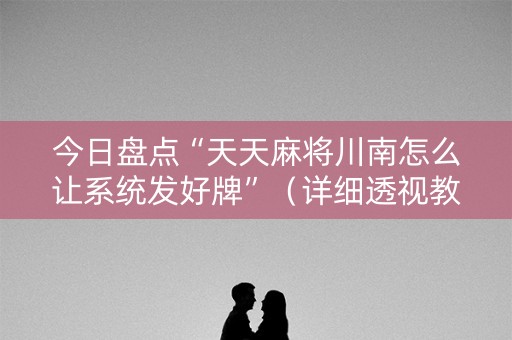 今日盘点“天天麻将川南怎么让系统发好牌”（详细透视教程）-哔哩哔哩