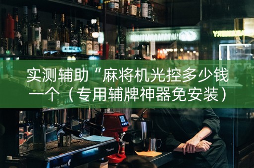 实测辅助“麻将机光控多少钱一个（专用辅牌神器免安装）