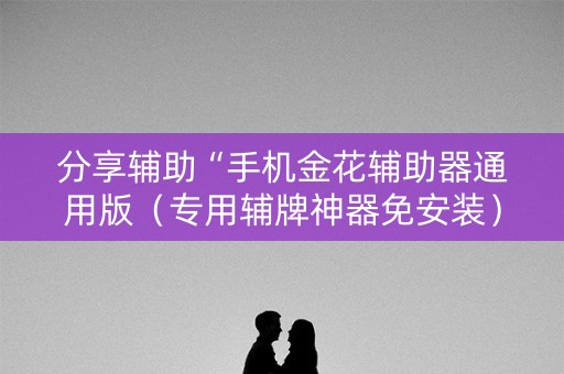 分享辅助“手机金花辅助器通用版（专用辅牌神器免安装）