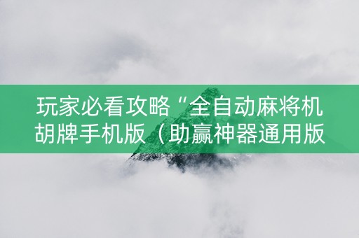 玩家必看攻略“全自动麻将机胡牌手机版（助赢神器通用版）