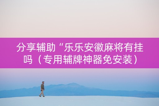 分享辅助“乐乐安徽麻将有挂吗（专用辅牌神器免安装）