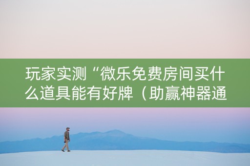 玩家实测“微乐免费房间买什么道具能有好牌（助赢神器通用版）