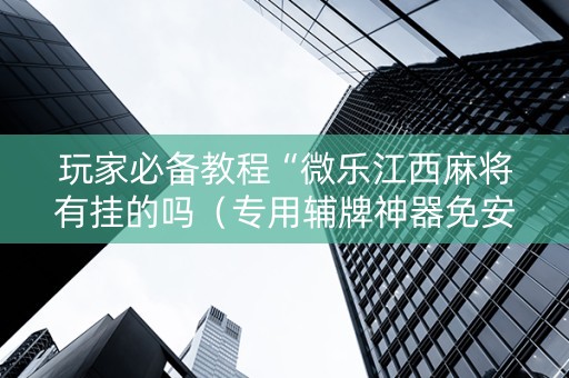 玩家必备教程“微乐江西麻将有挂的吗（专用辅牌神器免安装）