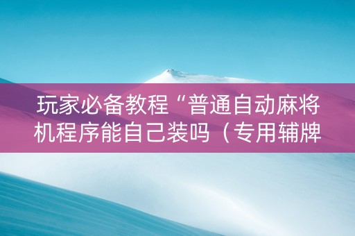 玩家必备教程“普通自动麻将机程序能自己装吗（专用辅牌神器免安装）