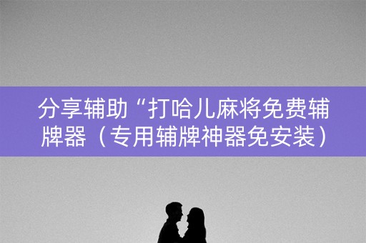 详细阅读:分享辅助“打哈儿麻将免费辅牌器(专用辅牌神器免安装) 分享辅助“打哈儿麻将免费辅牌器(专用辅牌神器免安装)