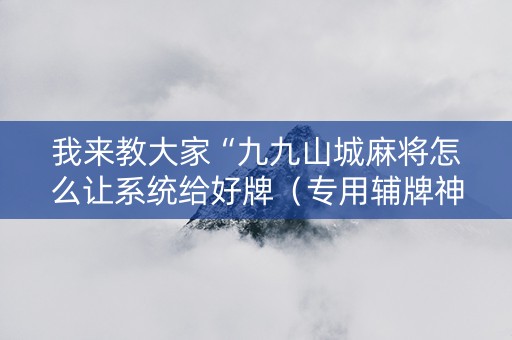 我来教大家“九九山城麻将怎么让系统给好牌（专用辅牌神器免安装）