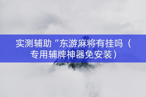 实测辅助“东游麻将有挂吗（专用辅牌神器免安装）