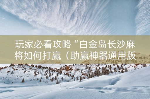 玩家必看攻略“白金岛长沙麻将如何打赢（助赢神器通用版）