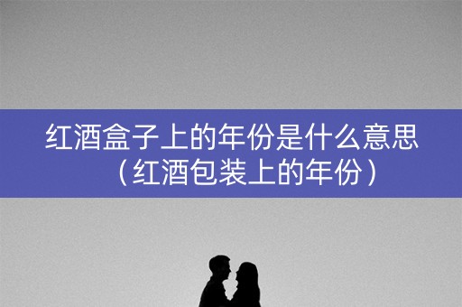红酒盒子上的年份是什么意思（红酒包装上的年份）