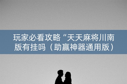 玩家必看攻略“天天麻将川南版有挂吗（助赢神器通用版）