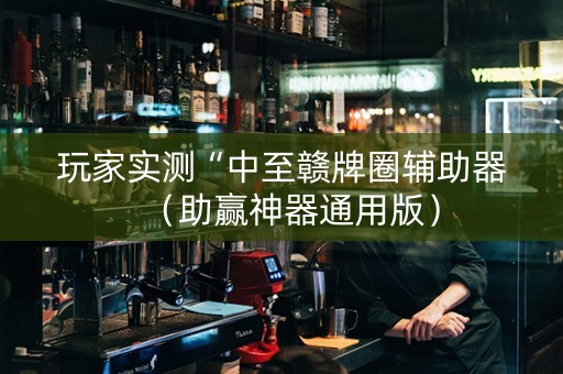 玩家实测“中至赣牌圈辅助器（助赢神器通用版）