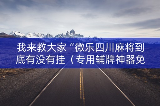 我来教大家“微乐四川麻将到底有没有挂（专用辅牌神器免安装）