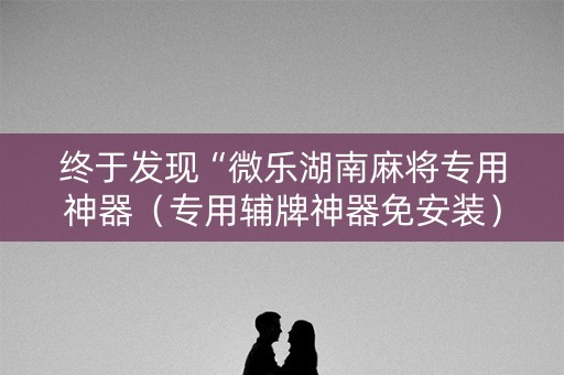 终于发现“微乐湖南麻将专用神器（专用辅牌神器免安装）