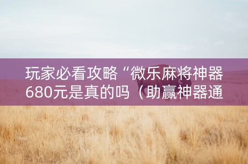 玩家必看攻略“微乐麻将神器680元是真的吗（助赢神器通用版）