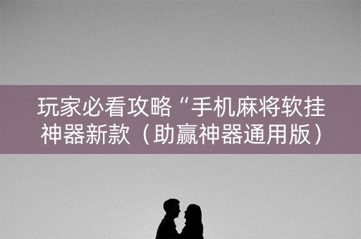 玩家必看攻略“手机麻将软挂神器新款（助赢神器通用版）