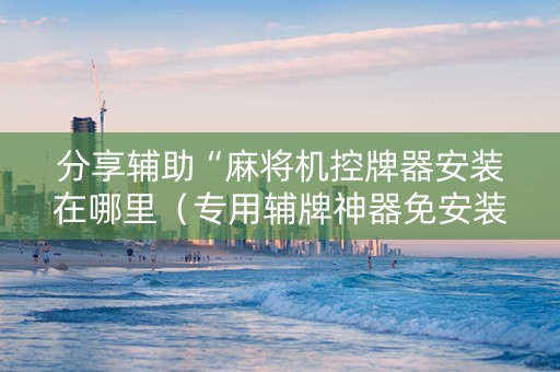 分享辅助“麻将机控牌器安装在哪里（专用辅牌神器免安装）