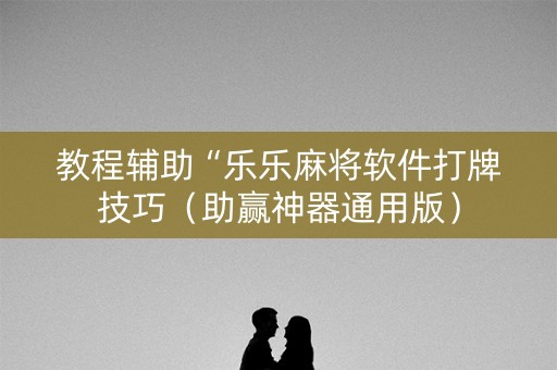 教程辅助“乐乐麻将软件打牌技巧（助赢神器通用版）