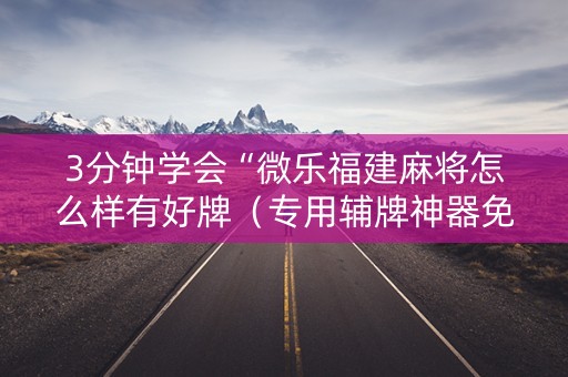 3分钟学会“微乐福建麻将怎么样有好牌（专用辅牌神器免安装）
