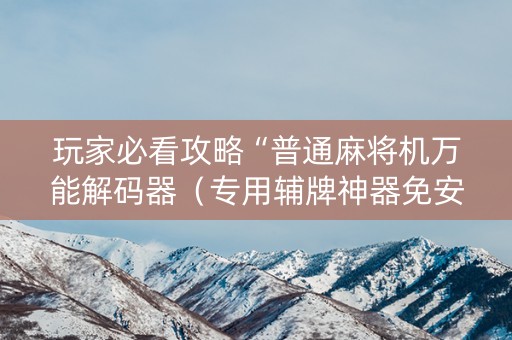 玩家必看攻略“普通麻将机万能解码器（专用辅牌神器免安装）
