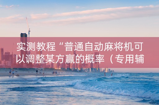 实测教程“普通自动麻将机可以调整某方赢的概率（专用辅牌神器免安装）