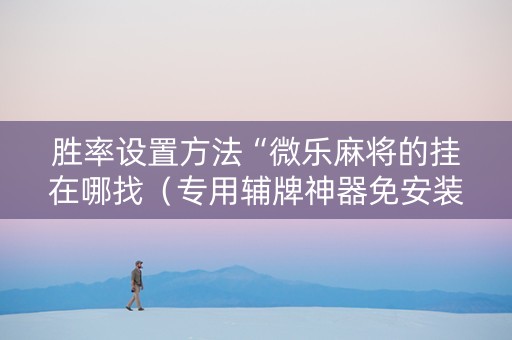 胜率设置方法“微乐麻将的挂在哪找（专用辅牌神器免安装）