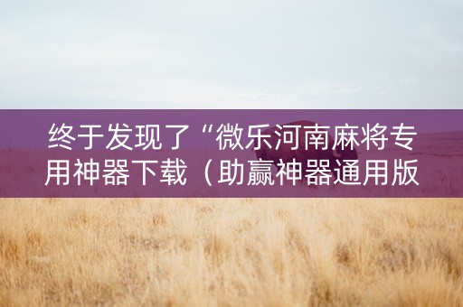 终于发现了“微乐河南麻将专用神器下载（助赢神器通用版）