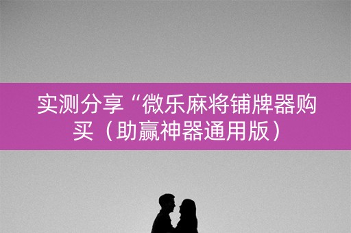 实测分享“微乐麻将铺牌器购买（助赢神器通用版）